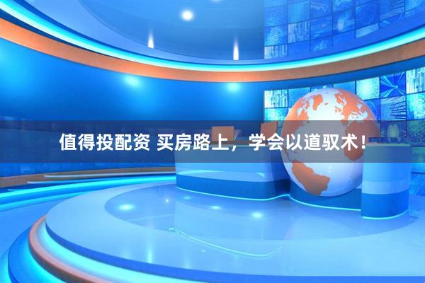 值得投配资 买房路上，学会以道驭术！