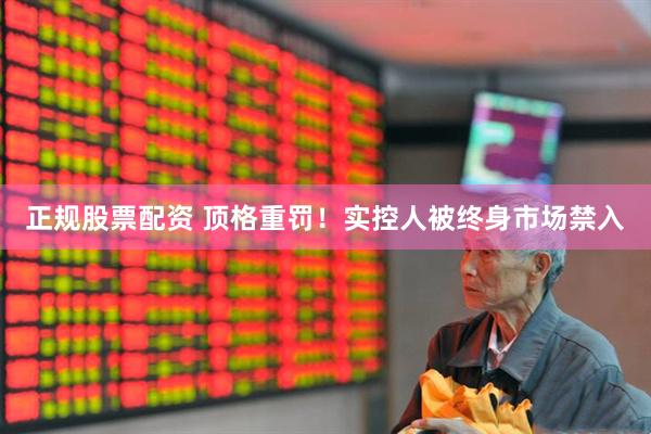 正规股票配资 顶格重罚！实控人被终身市场禁入