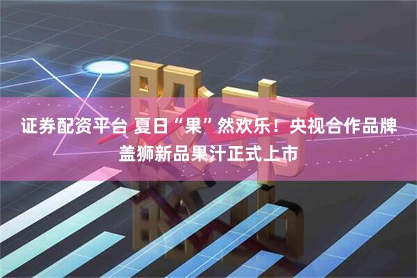 证券配资平台 夏日“果”然欢乐！央视合作品牌盖狮新品果汁正式上市