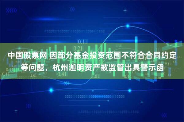 中国股票网 因部分基金投资范围不符合合同约定等问题，杭州迦明资产被监管出具警示函