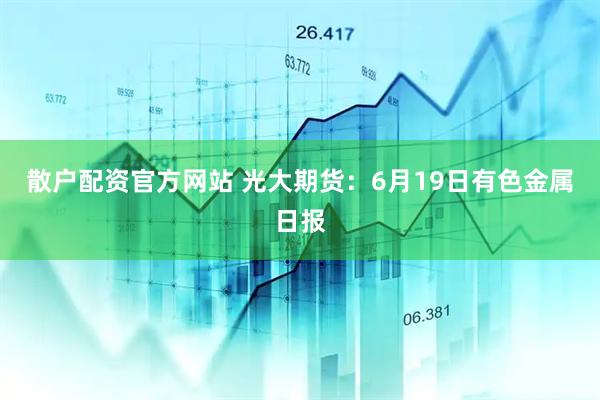 散户配资官方网站 光大期货：6月19日有色金属日报