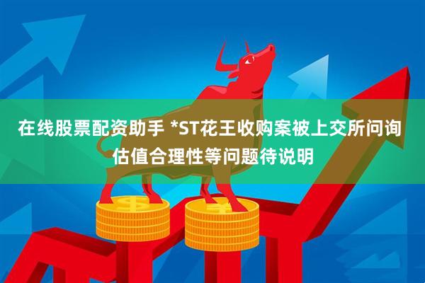 在线股票配资助手 *ST花王收购案被上交所问询 估值合理性等问题待说明