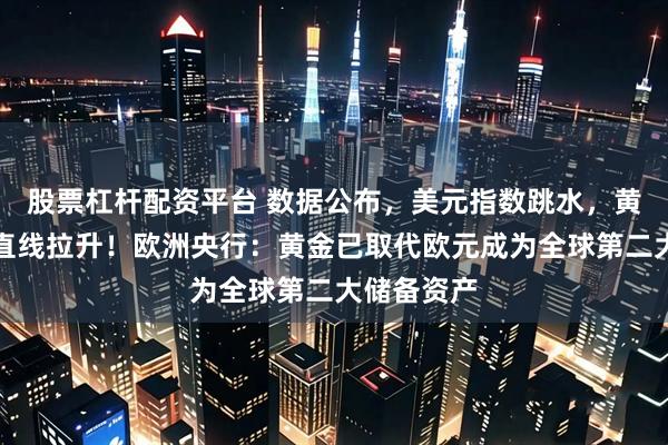 股票杠杆配资平台 数据公布，美元指数跳水，黄金、原油直线拉升！欧洲央行：黄金已取代欧元成为全球第二大储备资产