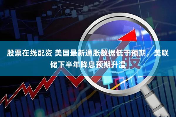 股票在线配资 美国最新通胀数据低于预期，美联储下半年降息预期升温