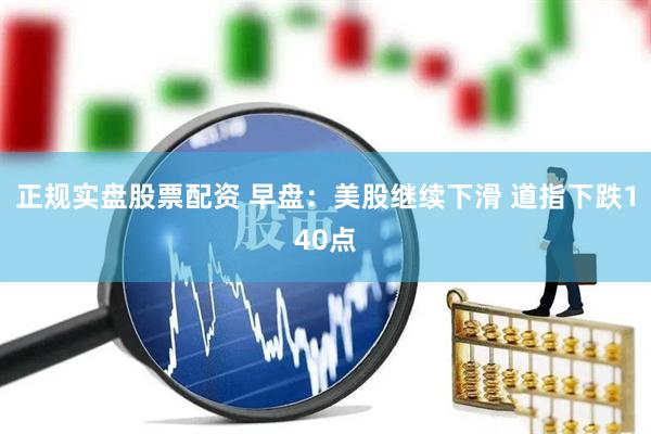 正规实盘股票配资 早盘：美股继续下滑 道指下跌140点