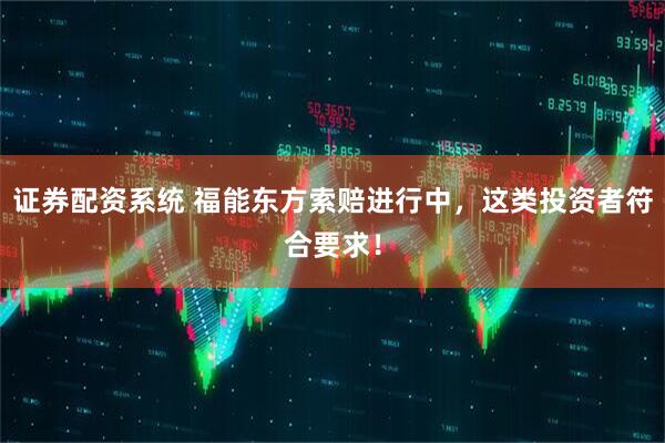 证券配资系统 福能东方索赔进行中，这类投资者符合要求！