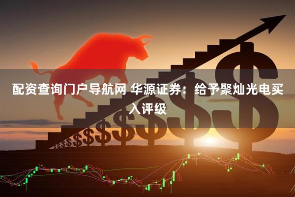 配资查询门户导航网 华源证券：给予聚灿光电买入评级