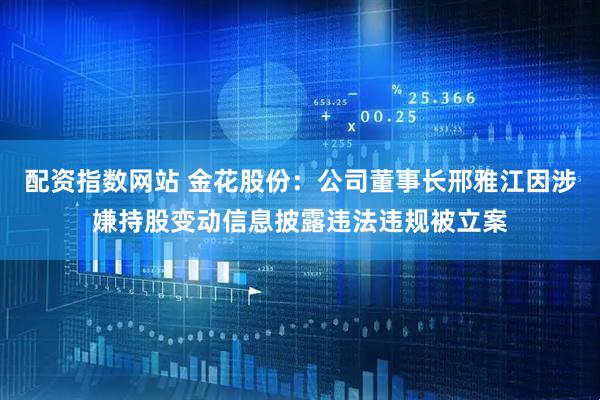配资指数网站 金花股份：公司董事长邢雅江因涉嫌持股变动信息披露违法违规被立案