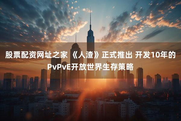 股票配资网址之家 《人渣》正式推出 开发10年的PvPvE开放世界生存策略