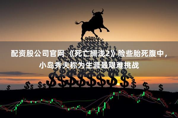 配资股公司官网 《死亡搁浅2》险些胎死腹中，小岛秀夫称为生涯最艰难挑战