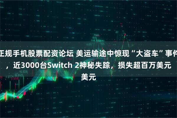 正规手机股票配资论坛 美运输途中惊现“大盗车”事件，近3000台Switch 2神秘失踪，损失超百万美元