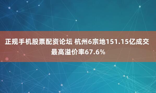 正规手机股票配资论坛 杭州6宗地151.15亿成交 最高溢价率67.6%
