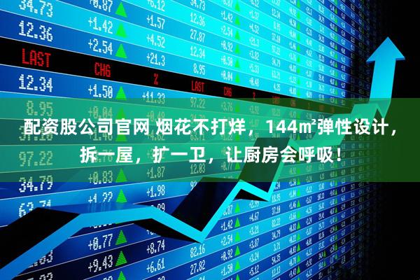 配资股公司官网 烟花不打烊，144㎡弹性设计，拆一屋，扩一卫，让厨房会呼吸！
