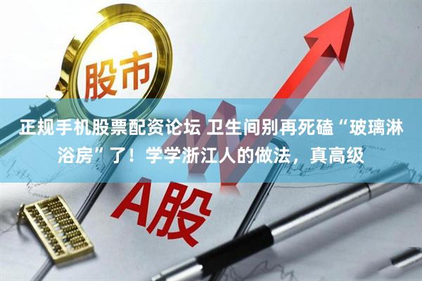 正规手机股票配资论坛 卫生间别再死磕“玻璃淋浴房”了！学学浙江人的做法，真高级