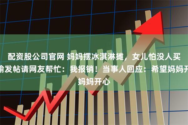 配资股公司官网 妈妈摆冰淇淋摊，女儿怕没人买偷偷发帖请网友帮忙：我报销！当事人回应：希望妈妈开心