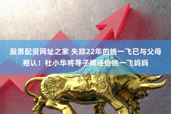 股票配资网址之家 失踪22年的姚一飞已与父母相认！杜小华将寻子牌还给姚一飞妈妈