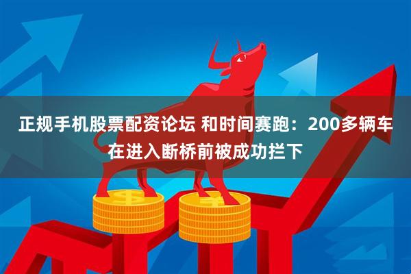 正规手机股票配资论坛 和时间赛跑：200多辆车在进入断桥前被成功拦下