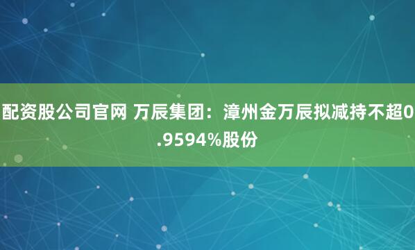 配资股公司官网 万辰集团：漳州金万辰拟减持不超0.9594%股份
