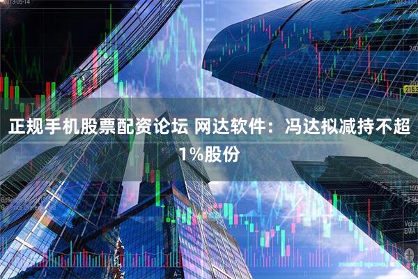 正规手机股票配资论坛 网达软件：冯达拟减持不超1%股份