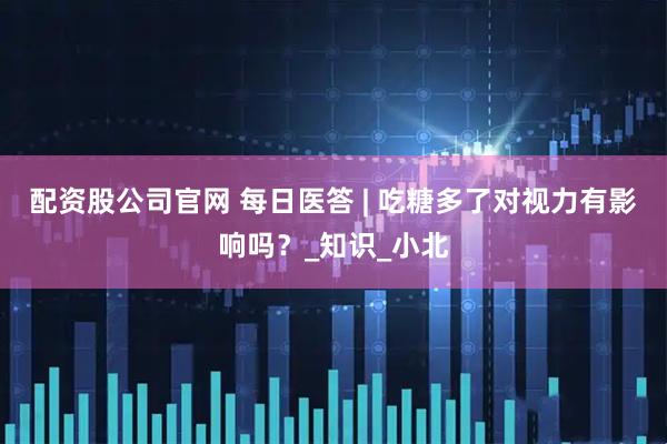 配资股公司官网 每日医答 | 吃糖多了对视力有影响吗？_知识_小北