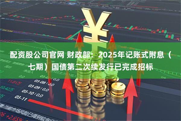 配资股公司官网 财政部：2025年记账式附息（七期）国债第二次续发行已完成招标