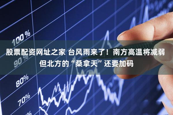 股票配资网址之家 台风雨来了！南方高温将减弱 但北方的“桑拿天”还要加码