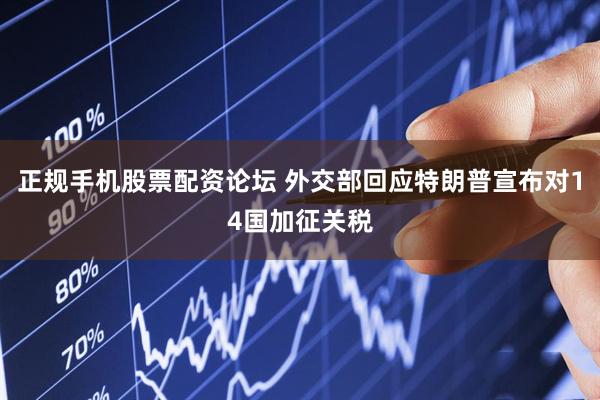 正规手机股票配资论坛 外交部回应特朗普宣布对14国加征关税