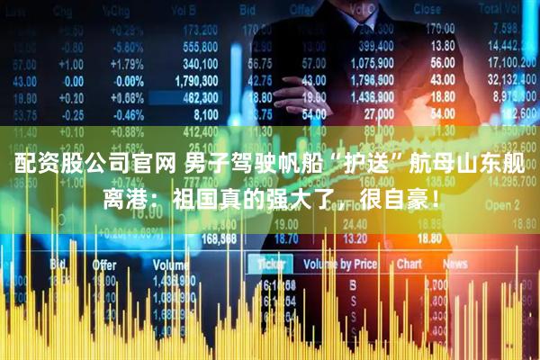 配资股公司官网 男子驾驶帆船“护送”航母山东舰离港：祖国真的强大了，很自豪！