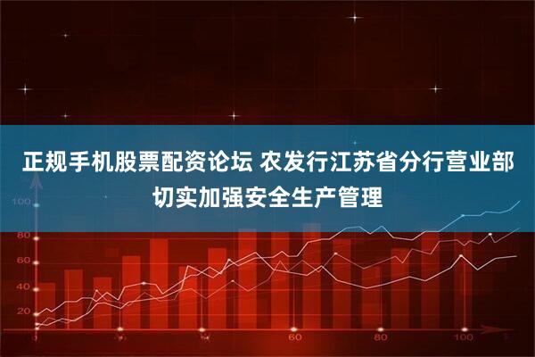 正规手机股票配资论坛 农发行江苏省分行营业部切实加强安全生产管理