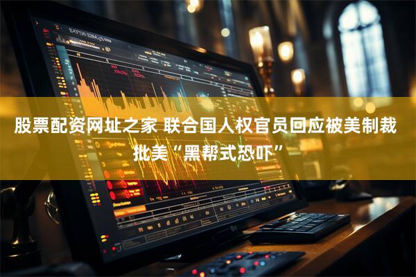 股票配资网址之家 联合国人权官员回应被美制裁 批美“黑帮式恐吓”