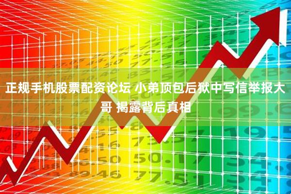 正规手机股票配资论坛 小弟顶包后狱中写信举报大哥 揭露背后真相
