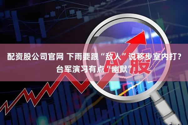 配资股公司官网 下雨要跟“敌人”说移步室内打？台军演习有点“幽默”