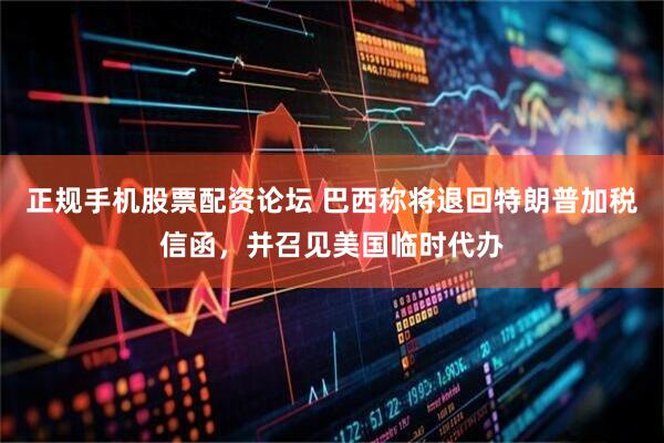 正规手机股票配资论坛 巴西称将退回特朗普加税信函，并召见美国临时代办