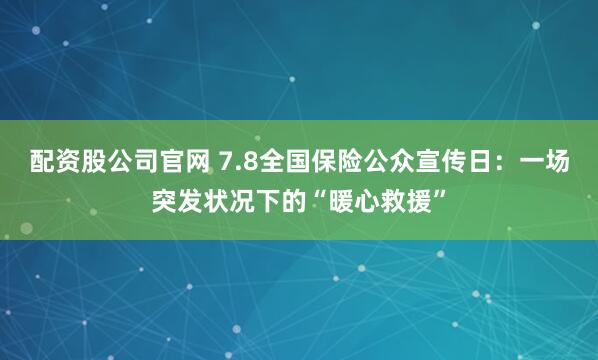 配资股公司官网 7.8全国保险公众宣传日：一场突发状况下的“暖心救援”