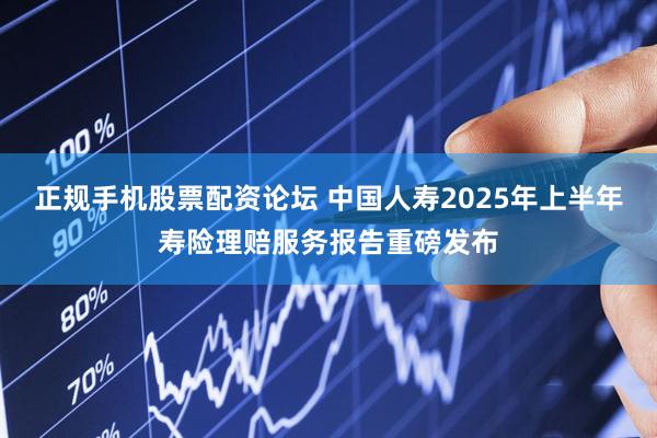 正规手机股票配资论坛 中国人寿2025年上半年寿险理赔服务报告重磅发布