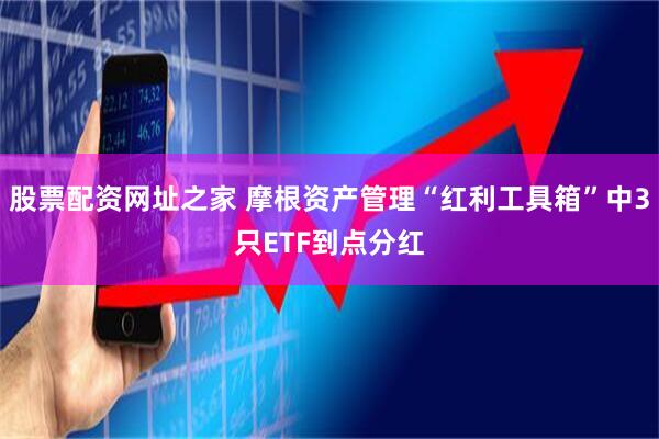 股票配资网址之家 摩根资产管理“红利工具箱”中3只ETF到点分红