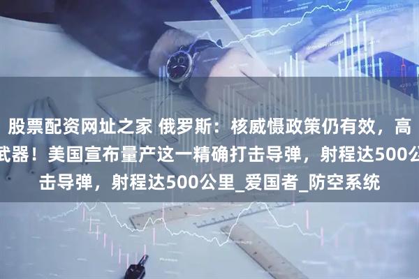 股票配资网址之家 俄罗斯：核威慑政策仍有效，高度关注西方援乌远程武器！美国宣布量产这一精确打击导弹，射程达500公里_爱国者_防空系统