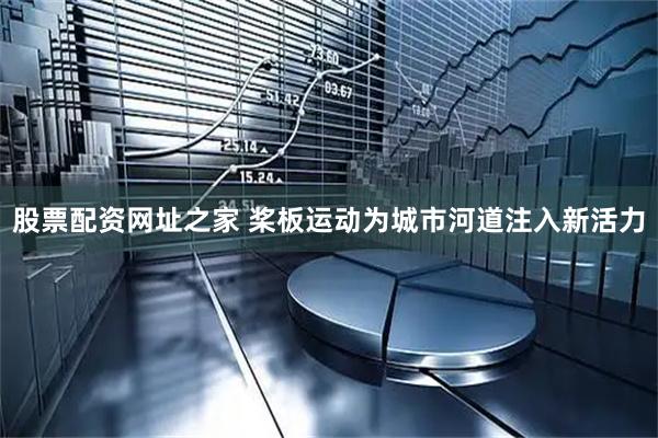 股票配资网址之家 桨板运动为城市河道注入新活力