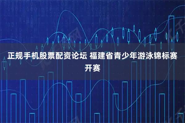 正规手机股票配资论坛 福建省青少年游泳锦标赛开赛