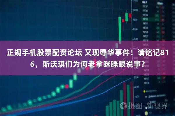 正规手机股票配资论坛 又现辱华事件！请铭记816，斯沃琪们为何老拿眯眯眼说事？