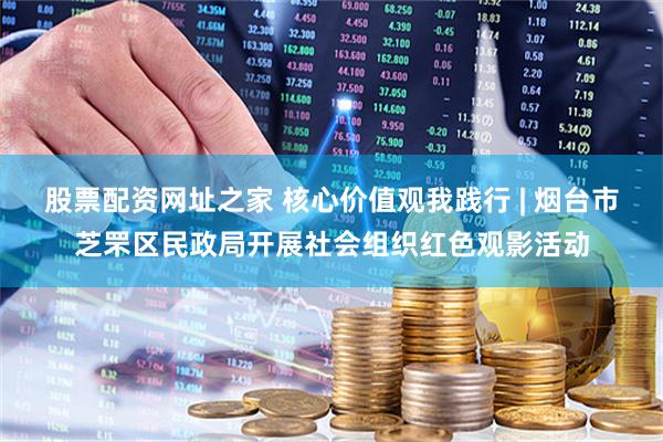 股票配资网址之家 核心价值观我践行 | 烟台市芝罘区民政局开展社会组织红色观影活动