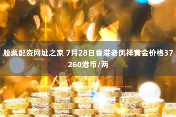 股票配资网址之家 7月28日香港老凤祥黄金价格37260港币/两