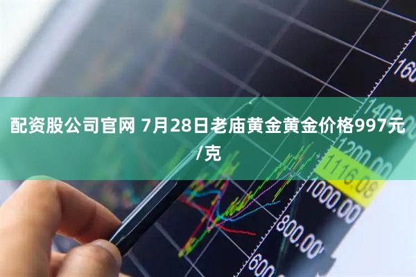 配资股公司官网 7月28日老庙黄金黄金价格997元/克