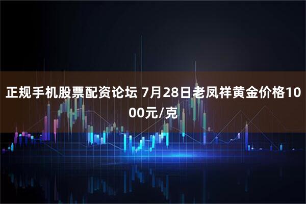 正规手机股票配资论坛 7月28日老凤祥黄金价格1000元/克