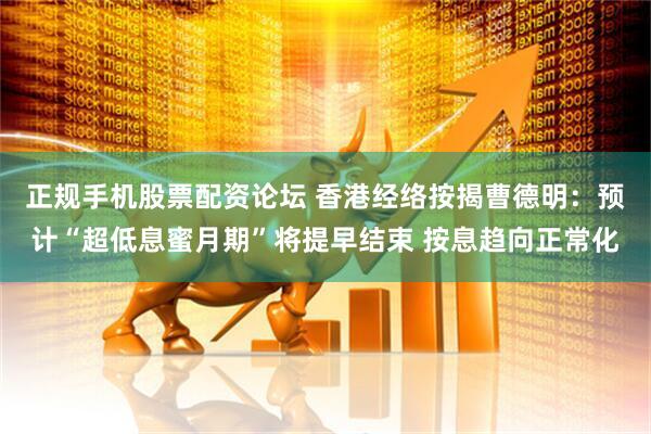 正规手机股票配资论坛 香港经络按揭曹德明：预计“超低息蜜月期”将提早结束 按息趋向正常化