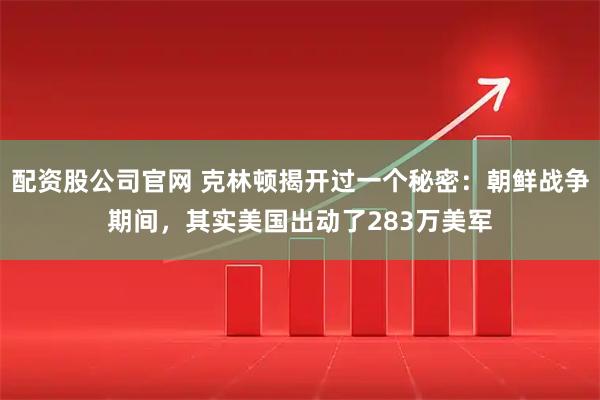 配资股公司官网 克林顿揭开过一个秘密：朝鲜战争期间，其实美国出动了283万美军