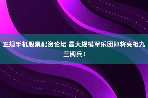 正规手机股票配资论坛 最大规模军乐团即将亮相九三阅兵！