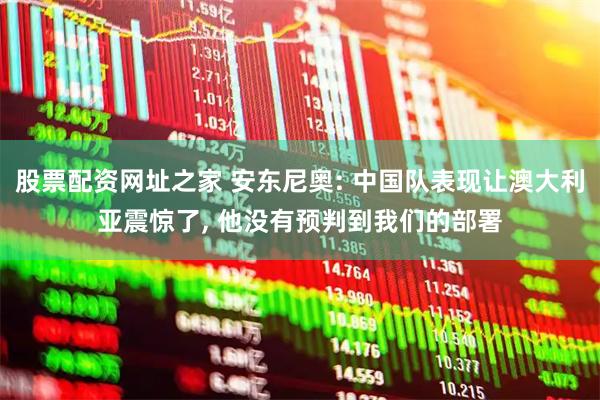 股票配资网址之家 安东尼奥: 中国队表现让澳大利亚震惊了, 他没有预判到我们的部署