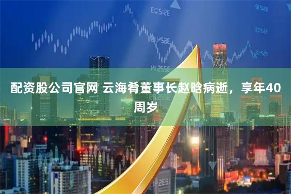 配资股公司官网 云海肴董事长赵晗病逝，享年40周岁