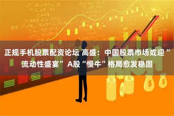 正规手机股票配资论坛 高盛：中国股票市场或迎“流动性盛宴” A股“慢牛”格局愈发稳固